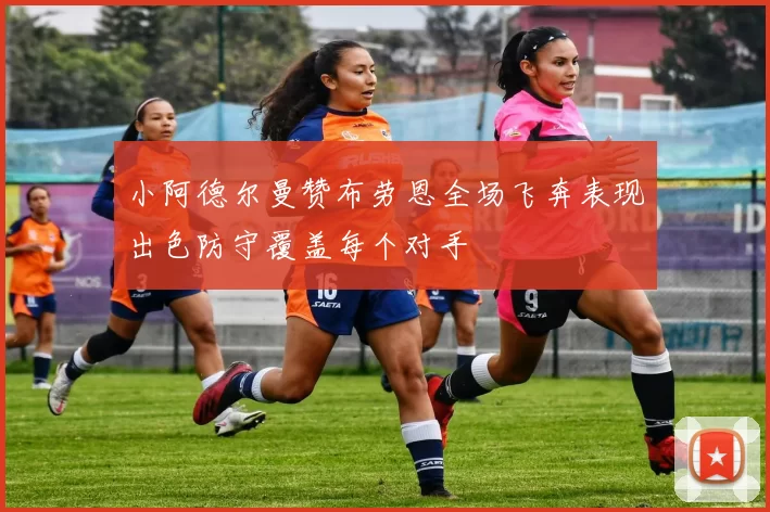 小阿德尔曼赞布劳恩全场飞奔表现出色防守覆盖每个对手