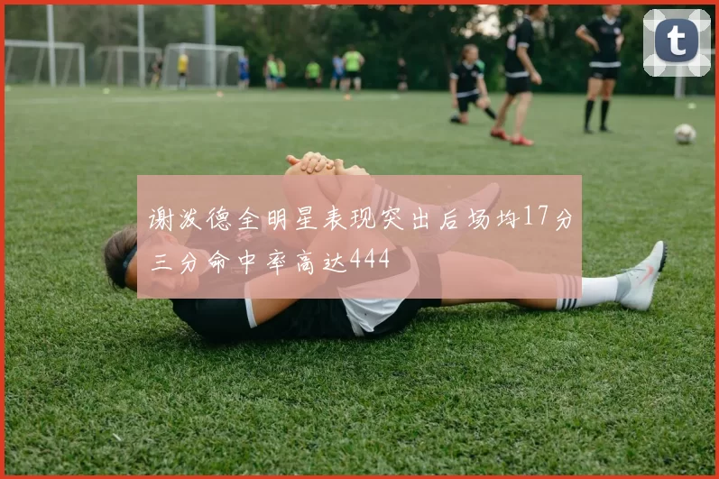 谢泼德全明星表现突出后场均17分三分命中率高达444