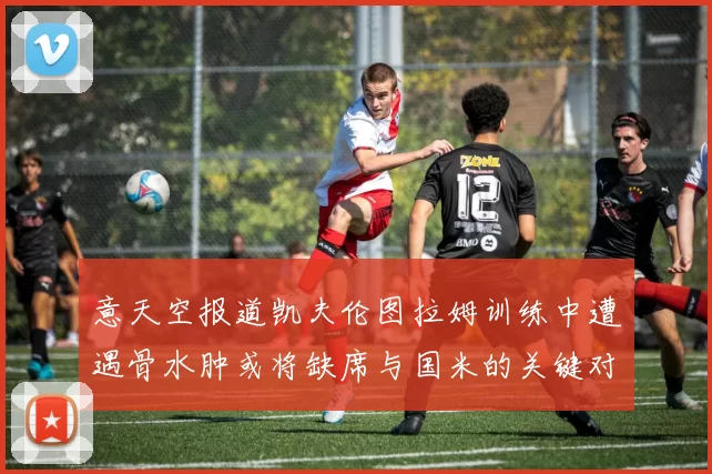 意天空报道凯夫伦图拉姆训练中遭遇骨水肿或将缺席与国米的关键对决