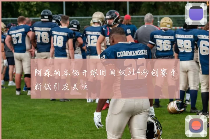 阿森纳本场开球时间仅314秒创赛季新低引发关注