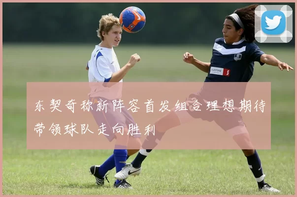 东契奇称新阵容首发组合理想期待带领球队走向胜利