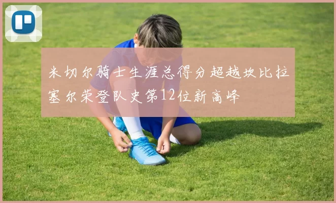 米切尔骑士生涯总得分超越坎比拉塞尔荣登队史第12位新高峰