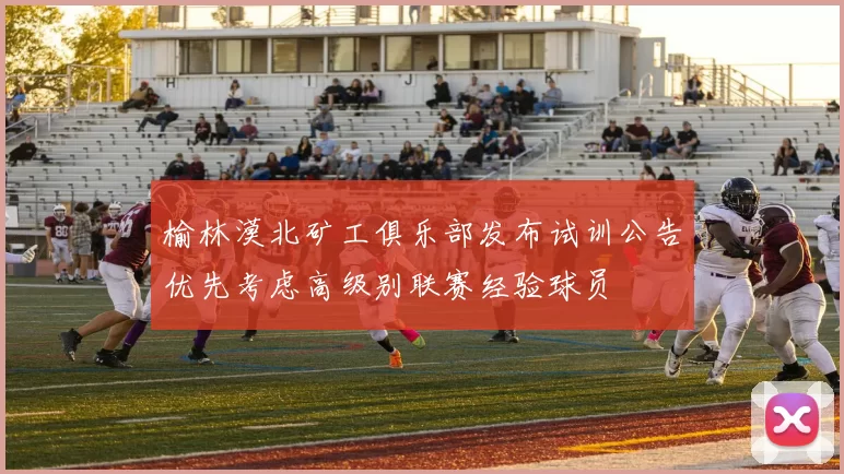 榆林漠北矿工俱乐部发布试训公告优先考虑高级别联赛经验球员