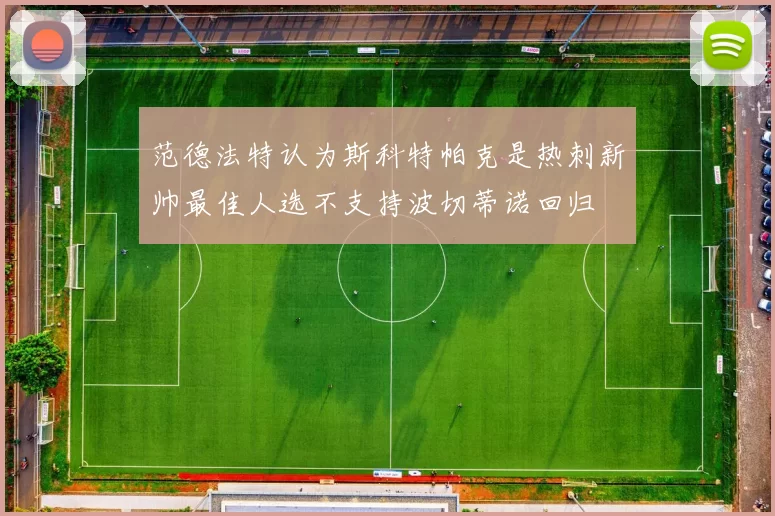 范德法特认为斯科特帕克是热刺新帅最佳人选不支持波切蒂诺回归