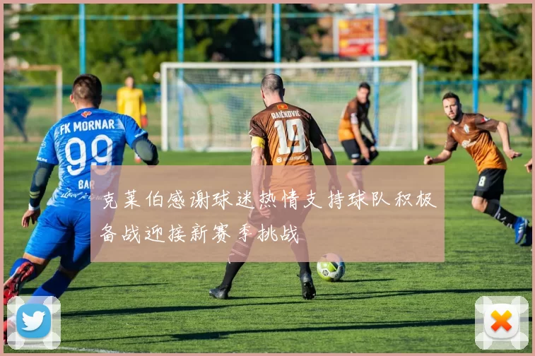 克莱伯感谢球迷热情支持球队积极备战迎接新赛季挑战
