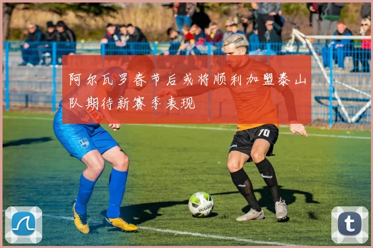 阿尔瓦罗春节后或将顺利加盟泰山队期待新赛季表现