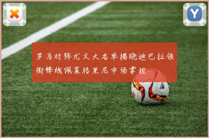 罗马对阵尤文大名单揭晓迪巴拉领衔锋线佩莱格里尼中场掌控