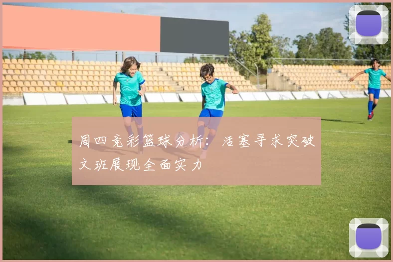 周四竞彩篮球分析：活塞寻求突破文班展现全面实力
