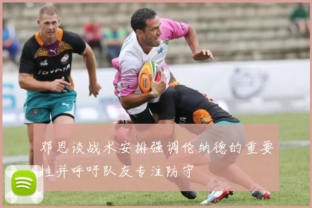 邓恩谈战术安排强调伦纳德的重要性并呼吁队友专注防守