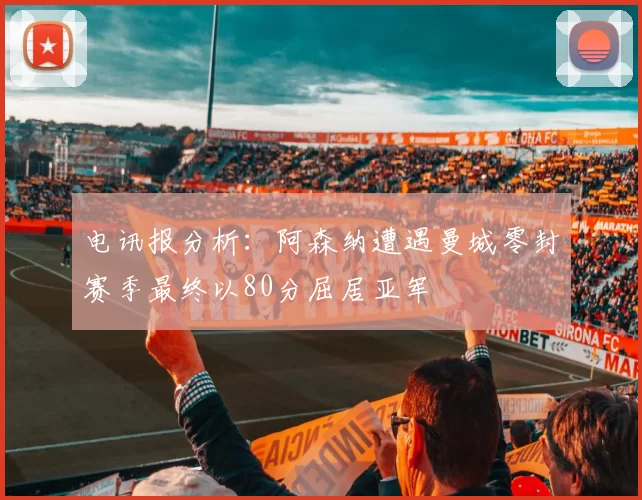 电讯报分析：阿森纳遭遇曼城零封赛季最终以80分屈居亚军