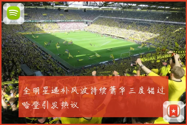 全明星递补风波持续萧华三度错过哈登引发热议