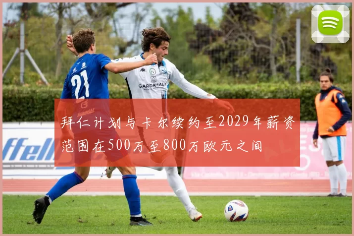 拜仁计划与卡尔续约至2029年薪资范围在500万至800万欧元之间