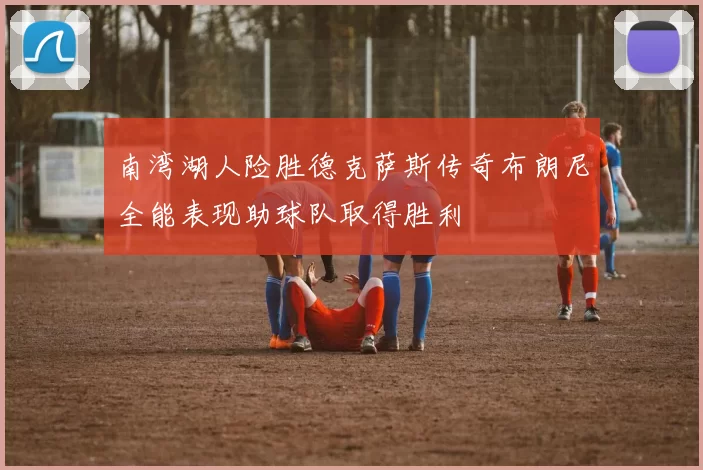 南湾湖人险胜德克萨斯传奇布朗尼全能表现助球队取得胜利