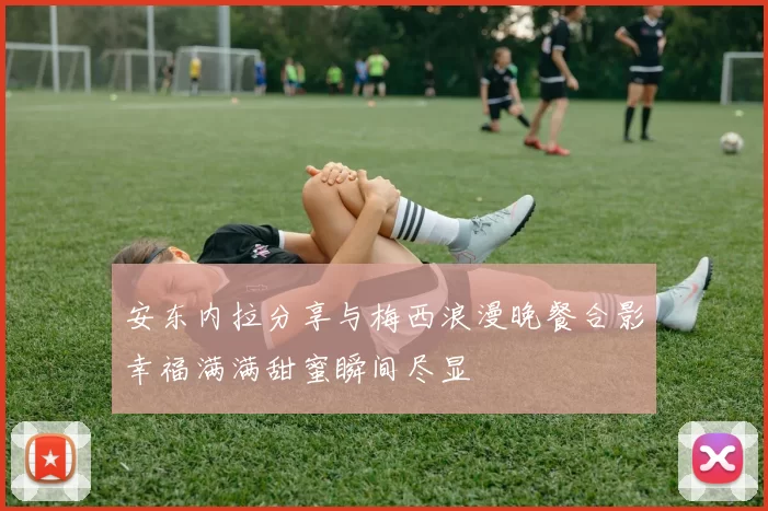 安东内拉分享与梅西浪漫晚餐合影幸福满满甜蜜瞬间尽显