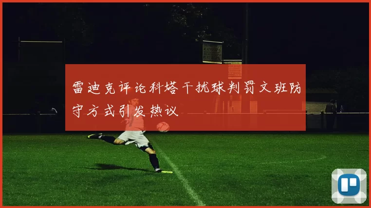 雷迪克评论科塔干扰球判罚文班防守方式引发热议