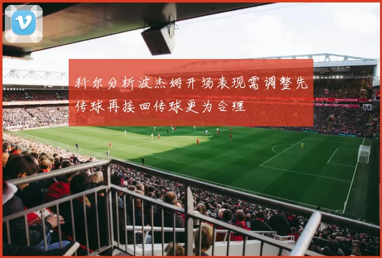 科尔分析波杰姆开场表现需调整先传球再接回传球更为合理