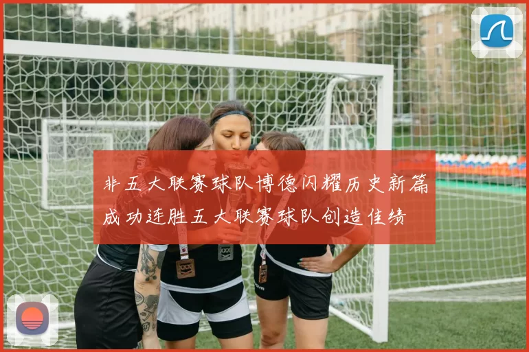 非五大联赛球队博德闪耀历史新篇成功连胜五大联赛球队创造佳绩
