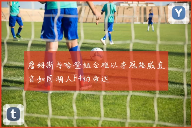 詹姆斯与哈登组合难以夺冠路威直言如同湖人F4的命运