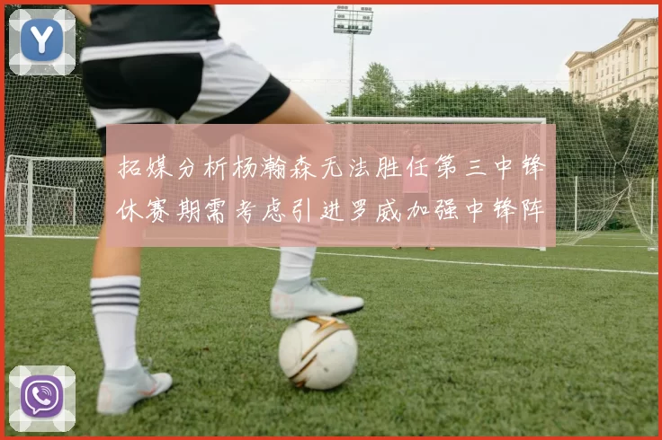 拓媒分析杨瀚森无法胜任第三中锋休赛期需考虑引进罗威加强中锋阵容
