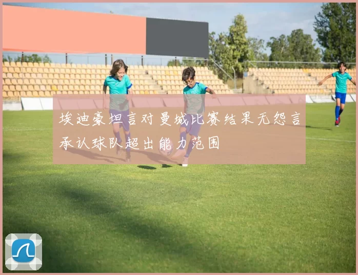 埃迪豪坦言对曼城比赛结果无怨言承认球队超出能力范围