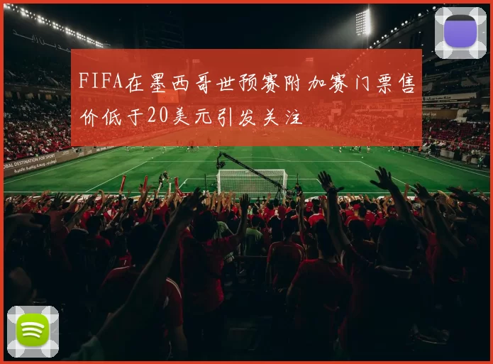 FIFA在墨西哥世预赛附加赛门票售价低于20美元引发关注