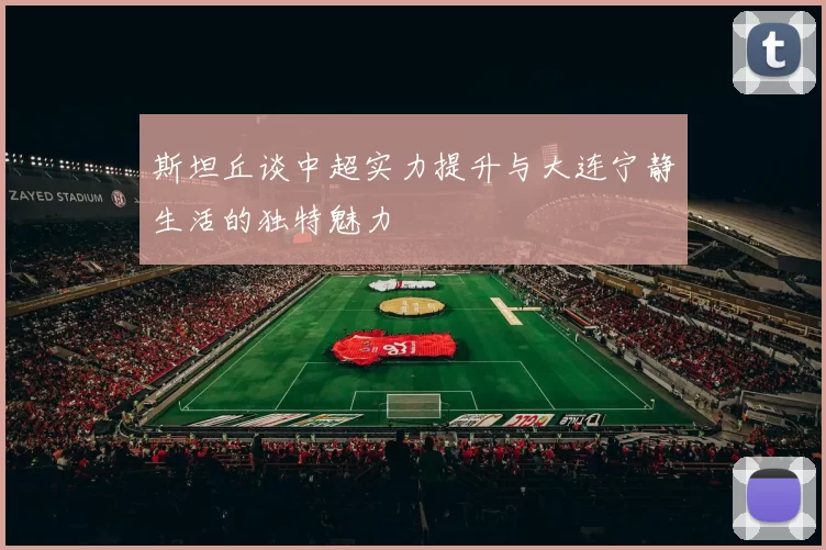 斯坦丘谈中超实力提升与大连宁静生活的独特魅力