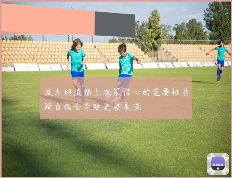 波杰姆谈场上决策信心的重要性质疑自我会导致更差表现