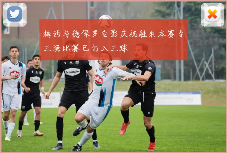 梅西与德保罗合影庆祝胜利本赛季三场比赛已打入三球