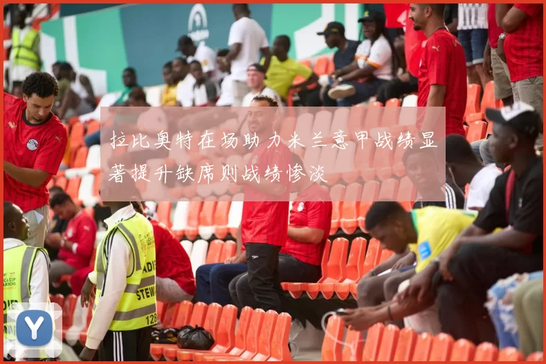 拉比奥特在场助力米兰意甲战绩显著提升缺席则战绩惨淡