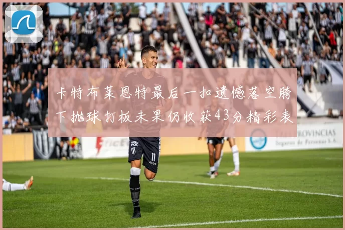 卡特布莱恩特最后一扣遗憾落空胯下抛球打板未果仍收获43分精彩表现