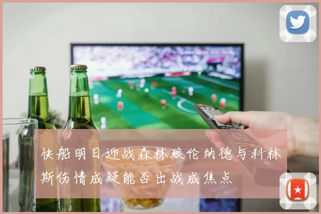 快船明日迎战森林狼伦纳德与科林斯伤情成疑能否出战成焦点