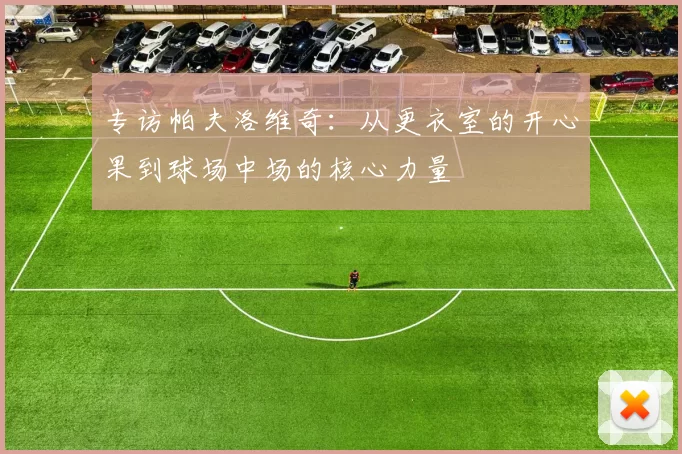 专访帕夫洛维奇：从更衣室的开心果到球场中场的核心力量