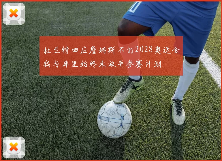 杜兰特回应詹姆斯不打2028奥运会我与库里始终未放弃参赛计划